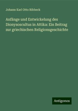 Anfänge und Entwickelung des Dionysoscultus in Attika: Ein Beitrag zur griechischen Religionsgeschichte