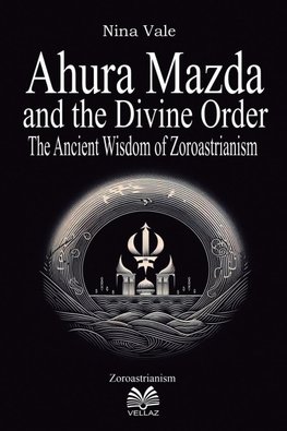 Ahura Mazda and the Divine Order - The Ancient Wisdom of Zoroastrianism