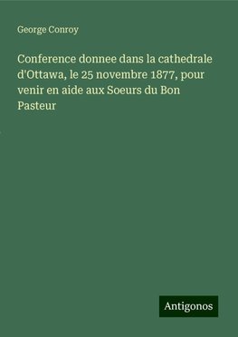 Conference donnee dans la cathedrale d'Ottawa, le 25 novembre 1877, pour venir en aide aux Soeurs du Bon Pasteur