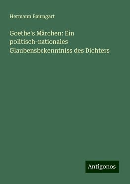 Goethe's Märchen: Ein politisch-nationales Glaubensbekenntniss des Dichters