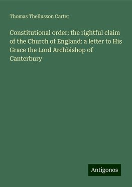 Constitutional order: the rightful claim of the Church of England: a letter to His Grace the Lord Archbishop of Canterbury