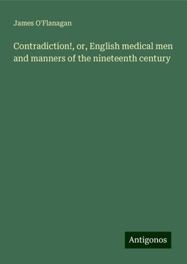 Contradiction!, or, English medical men and manners of the nineteenth century