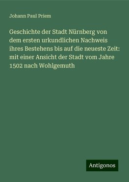 Geschichte der Stadt Nürnberg von dem ersten urkundlichen Nachweis ihres Bestehens bis auf die neueste Zeit: mit einer Ansicht der Stadt vom Jahre 1502 nach Wohlgemuth