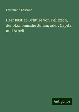 Herr Bastiat-Schulze von Delitzsch, der ökonomische Julian: oder, Capital und Arbeit