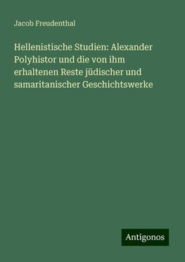 Hellenistische Studien: Alexander Polyhistor und die von ihm erhaltenen Reste jüdischer und samaritanischer Geschichtswerke