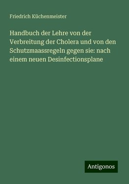 Handbuch der Lehre von der Verbreitung der Cholera und von den Schutzmaassregeln gegen sie: nach einem neuen Desinfectionsplane