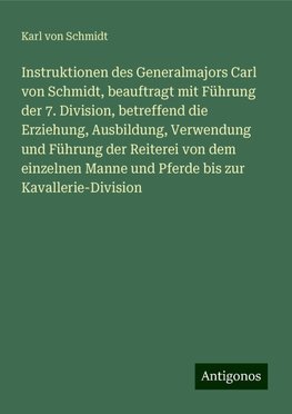 Instruktionen des Generalmajors Carl von Schmidt, beauftragt mit Führung der 7. Division, betreffend die Erziehung, Ausbildung, Verwendung und Führung der Reiterei von dem einzelnen Manne und Pferde bis zur Kavallerie-Division