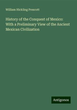 History of the Conquest of Mexico: With a Preliminary View of the Ancient Mexican Civilization