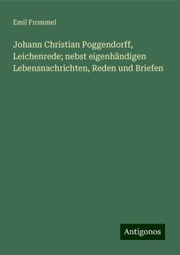 Johann Christian Poggendorff, Leichenrede; nebst eigenhändigen Lebensnachrichten, Reden und Briefen