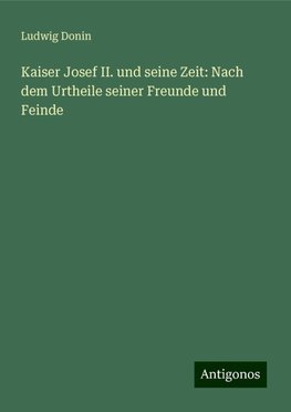 Kaiser Josef II. und seine Zeit: Nach dem Urtheile seiner Freunde und Feinde