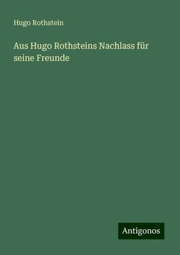 Aus Hugo Rothsteins Nachlass für seine Freunde