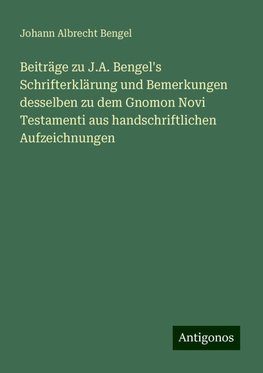 Beiträge zu J.A. Bengel's Schrifterklärung und Bemerkungen desselben zu dem Gnomon Novi Testamenti aus handschriftlichen Aufzeichnungen