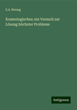 Kosmologisches; ein Versuch zur Lösung höchster Probleme