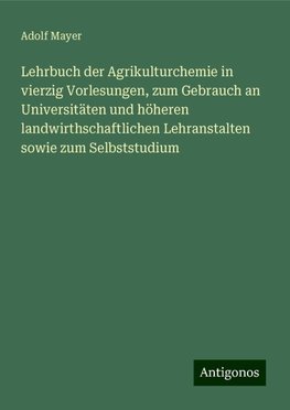 Lehrbuch der Agrikulturchemie in vierzig Vorlesungen, zum Gebrauch an Universitäten und höheren landwirthschaftlichen Lehranstalten sowie zum Selbststudium