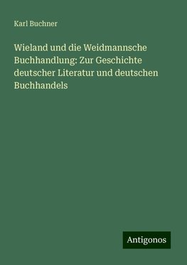 Wieland und die Weidmannsche Buchhandlung: Zur Geschichte deutscher Literatur und deutschen Buchhandels