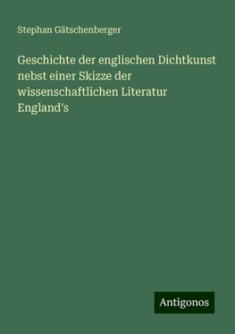 Geschichte der englischen Dichtkunst nebst einer Skizze der wissenschaftlichen Literatur England's