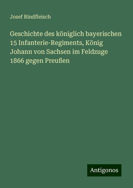 Geschichte des königlich bayerischen 15 Infanterie-Regiments, König Johann von Sachsen im Feldzuge 1866 gegen Preußen