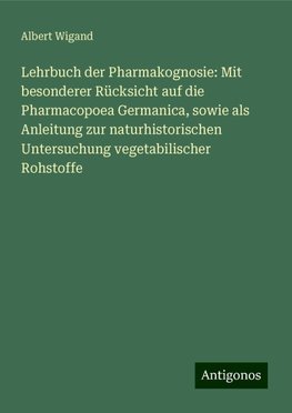 Lehrbuch der Pharmakognosie: Mit besonderer Rücksicht auf die Pharmacopoea Germanica, sowie als Anleitung zur naturhistorischen Untersuchung vegetabilischer Rohstoffe