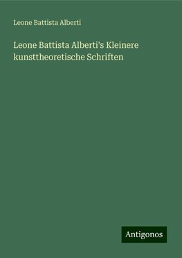 Leone Battista Alberti's Kleinere kunsttheoretische Schriften