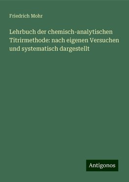 Lehrbuch der chemisch-analytischen Titrirmethode: nach eigenen Versuchen und systematisch dargestellt