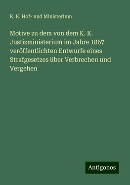 Motive zu dem von dem K. K. Justizministerium im Jahre 1867 veröffentlichten Entwurfe eines Strafgesetzes über Verbrechen und Vergehen