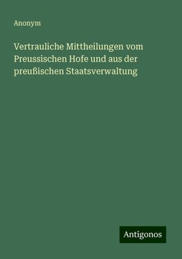 Vertrauliche Mittheilungen vom Preussischen Hofe und aus der preußischen Staatsverwaltung