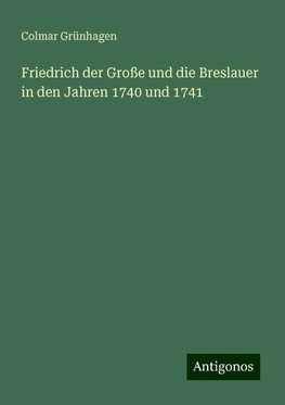 Friedrich der Große und die Breslauer in den Jahren 1740 und 1741