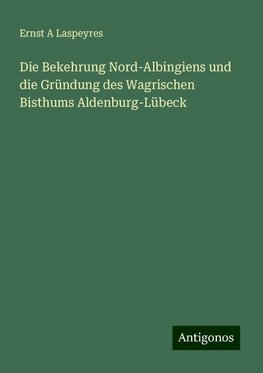 Die Bekehrung Nord-Albingiens und die Gründung des Wagrischen Bisthums Aldenburg-Lübeck