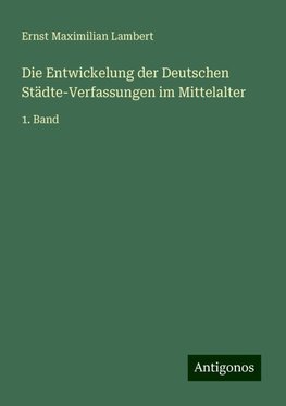 Die Entwickelung der Deutschen Städte-Verfassungen im Mittelalter