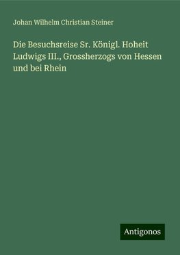 Die Besuchsreise Sr. Königl. Hoheit Ludwigs III., Grossherzogs von Hessen und bei Rhein