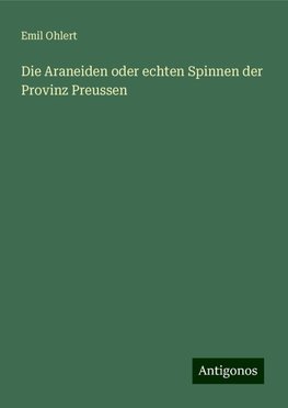 Die Araneiden oder echten Spinnen der Provinz Preussen