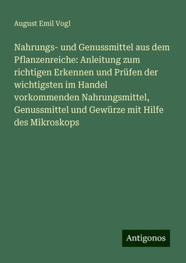 Nahrungs- und Genussmittel aus dem Pflanzenreiche: Anleitung zum richtigen Erkennen und Prüfen der wichtigsten im Handel vorkommenden Nahrungsmittel, Genussmittel und Gewürze mit Hilfe des Mikroskops