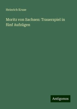 Moritz von Sachsen: Trauerspiel in fünf Aufzügen