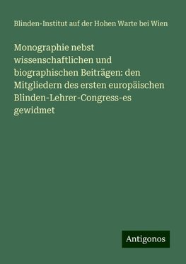 Monographie nebst wissenschaftlichen und biographischen Beiträgen: den Mitgliedern des ersten europäischen Blinden-Lehrer-Congress-es gewidmet