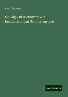 Ludwig van Beethoven: Zur hundertjährigen Geburtstagsfeier