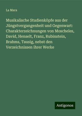 Musikalische Studienköpfe aus der Jüngstvergangenheit und Gegenwart: Charakterzeichnungen von Moscheles, David, Henselt, Franz, Rubinstein, Brahms, Tausig, nebst den Verzeichnissen ihrer Werke