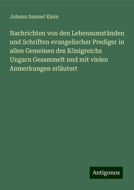 Nachrichten von den Lebensumständen und Schriften evangelischer Prediger in allen Gemeinen des Königreichs Ungarn Gesammelt und mit vielen Anmerkungen erläutert