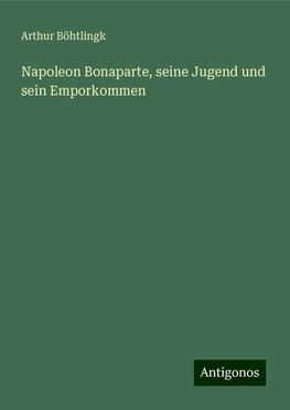 Napoleon Bonaparte, seine Jugend und sein Emporkommen