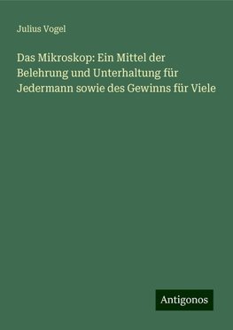 Das Mikroskop: Ein Mittel der Belehrung und Unterhaltung für Jedermann sowie des Gewinns für Viele