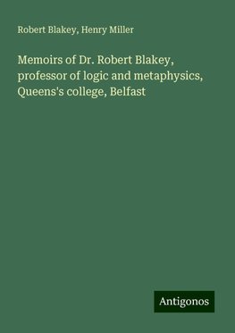 Memoirs of Dr. Robert Blakey, professor of logic and metaphysics, Queens's college, Belfast