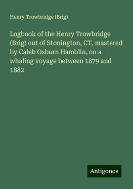 Logbook of the Henry Trowbridge (Brig) out of Stonington, CT, mastered by Caleb Osburn Hamblin, on a whaling voyage between 1879 and 1882