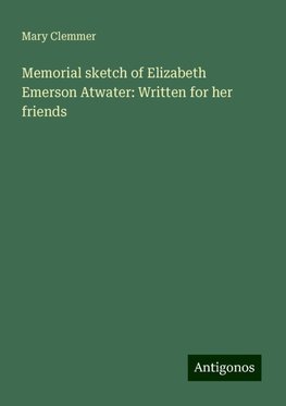 Memorial sketch of Elizabeth Emerson Atwater: Written for her friends