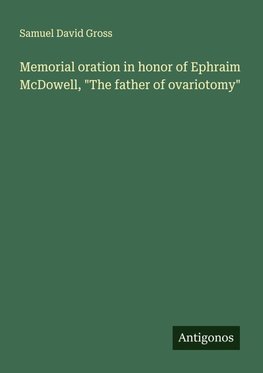 Memorial oration in honor of Ephraim McDowell, "The father of ovariotomy"