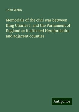 Memorials of the civil war between King Charles I. and the Parliament of England as it affected Herefordshire and adjacent counties