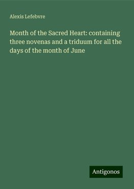 Month of the Sacred Heart: containing three novenas and a triduum for all the days of the month of June