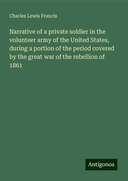 Narrative of a private soldier in the volunteer army of the United States, during a portion of the period covered by the great war of the rebellion of 1861