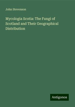 Mycologia Scotia: The Fungi of Scotland and Their Geographical Distribution