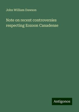 Note on recent controversies respecting Eozoon Canadense