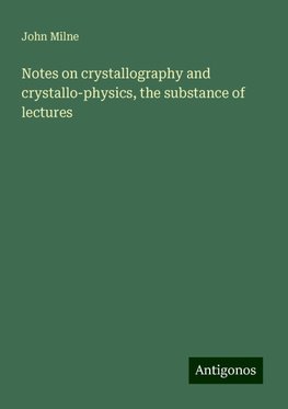 Notes on crystallography and crystallo-physics, the substance of lectures