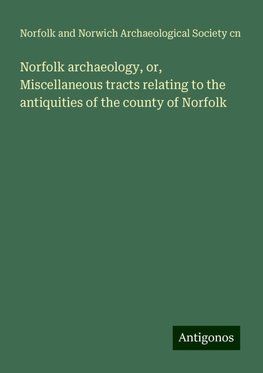 Norfolk archaeology, or, Miscellaneous tracts relating to the antiquities of the county of Norfolk